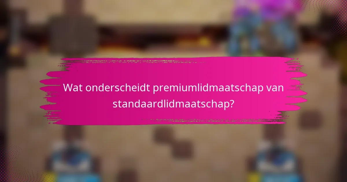Wat onderscheidt premiumlidmaatschap van standaardlidmaatschap?