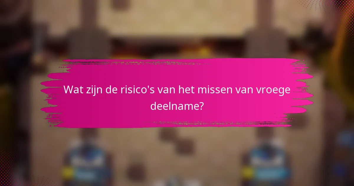 Wat zijn de risico's van het missen van vroege deelname?