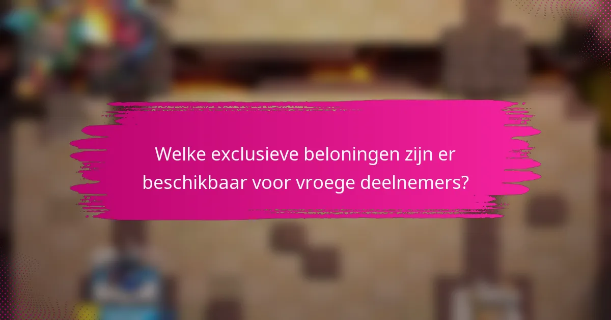 Welke exclusieve beloningen zijn er beschikbaar voor vroege deelnemers?